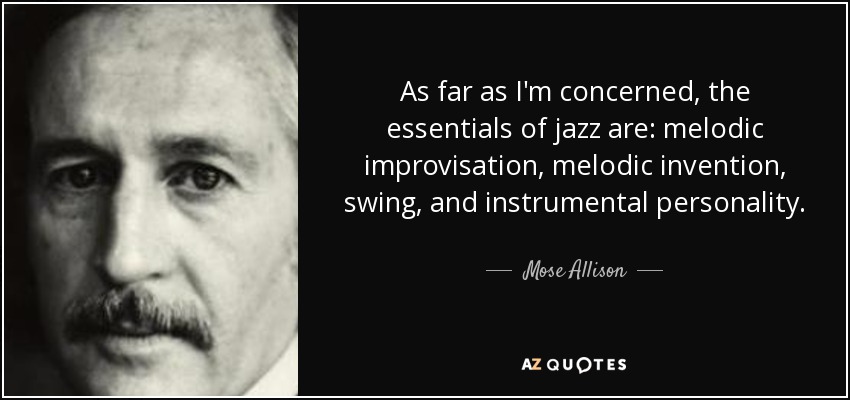 As far as I'm concerned, the essentials of jazz are: melodic improvisation, melodic invention, swing, and instrumental personality. - Mose Allison