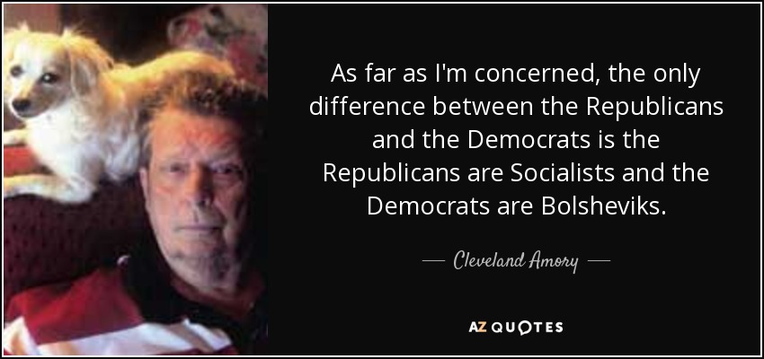 As far as I'm concerned, the only difference between the Republicans and the Democrats is the Republicans are Socialists and the Democrats are Bolsheviks. - Cleveland Amory