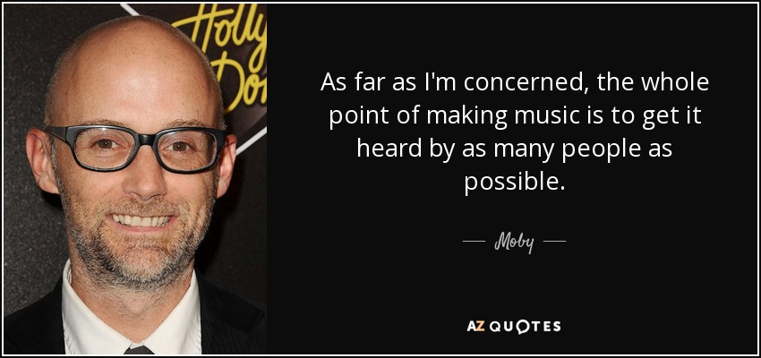 As far as I'm concerned, the whole point of making music is to get it heard by as many people as possible. - Moby