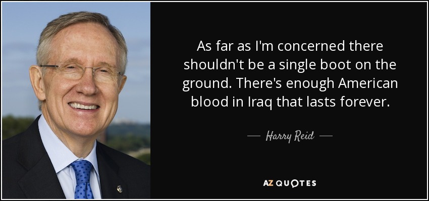 As far as I'm concerned there shouldn't be a single boot on the ground. There's enough American blood in Iraq that lasts forever. - Harry Reid