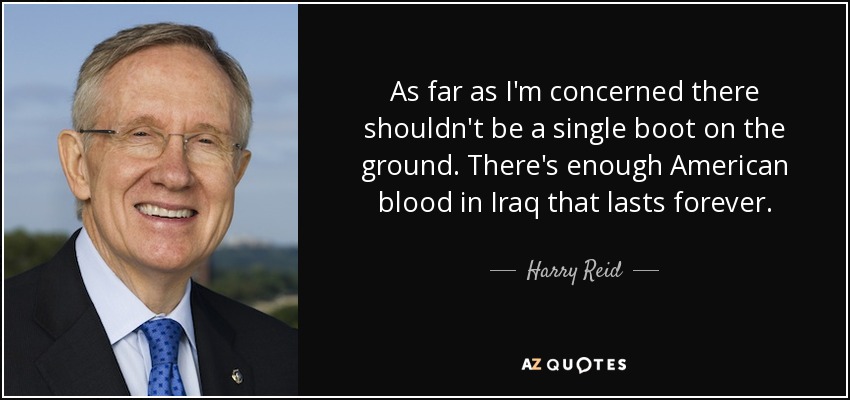 As far as I'm concerned there shouldn't be a single boot on the ground. There's enough American blood in Iraq that lasts forever. - Harry Reid