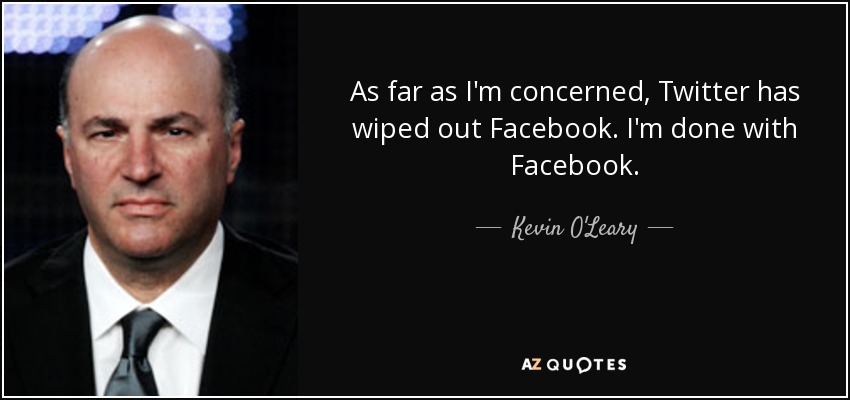 As far as I'm concerned, Twitter has wiped out Facebook. I'm done with Facebook. - Kevin O'Leary