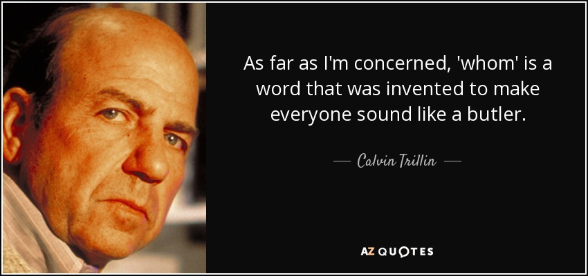 As far as I'm concerned, 'whom' is a word that was invented to make everyone sound like a butler. - Calvin Trillin