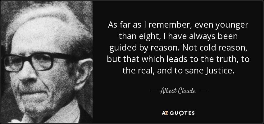 As far as I remember, even younger than eight, I have always been guided by reason. Not cold reason, but that which leads to the truth, to the real, and to sane Justice. - Albert Claude