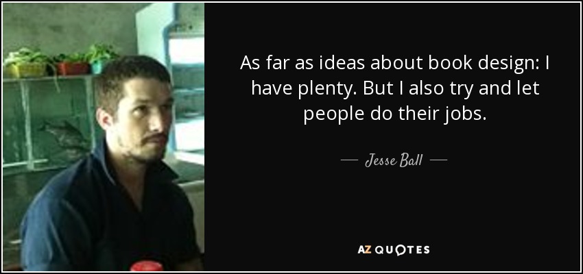 As far as ideas about book design: I have plenty. But I also try and let people do their jobs. - Jesse Ball