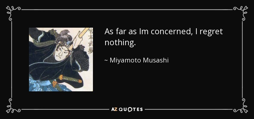 As far as Im concerned, I regret nothing. - Miyamoto Musashi