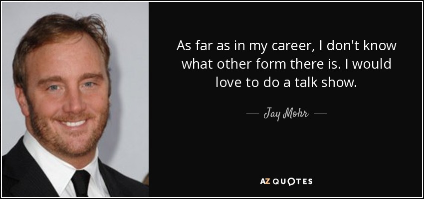As far as in my career, I don't know what other form there is. I would love to do a talk show. - Jay Mohr