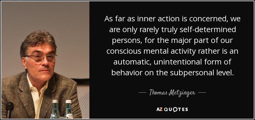 As far as inner action is concerned, we are only rarely truly self-determined persons, for the major part of our conscious mental activity rather is an automatic, unintentional form of behavior on the subpersonal level. - Thomas Metzinger