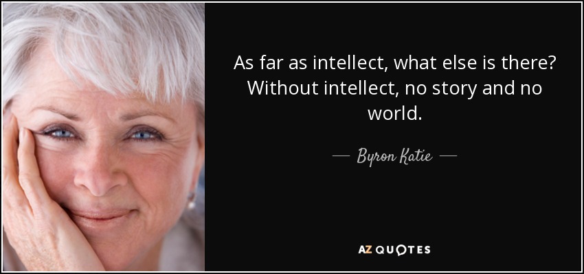 As far as intellect, what else is there? Without intellect, no story and no world. - Byron Katie