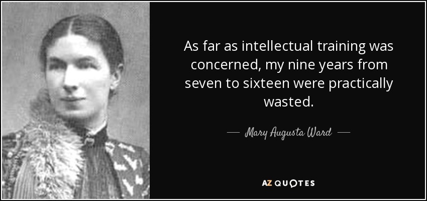 As far as intellectual training was concerned, my nine years from seven to sixteen were practically wasted. - Mary Augusta Ward