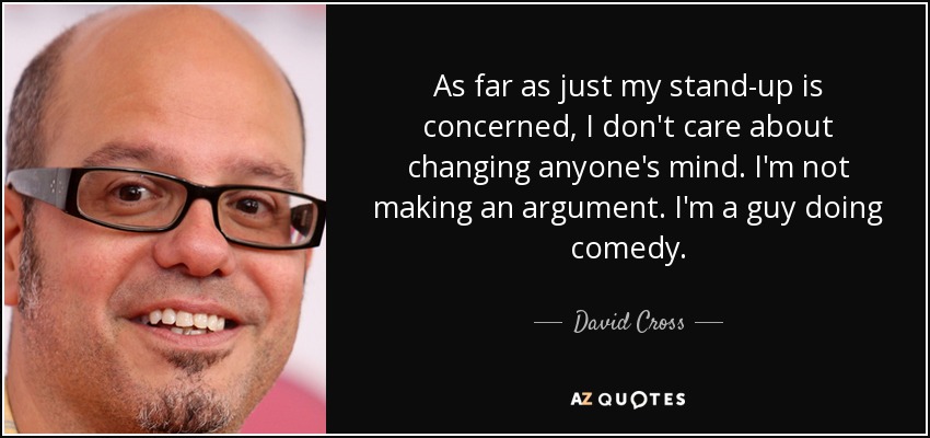 As far as just my stand-up is concerned, I don't care about changing anyone's mind. I'm not making an argument. I'm a guy doing comedy. - David Cross