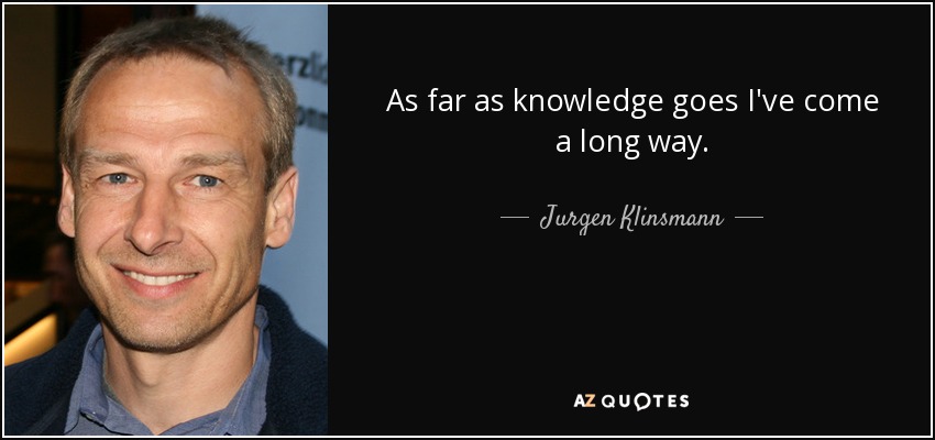 As far as knowledge goes I've come a long way. - Jurgen Klinsmann