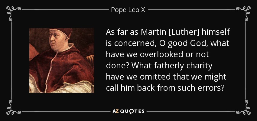 As far as Martin [Luther] himself is concerned, O good God, what have we overlooked or not done? What fatherly charity have we omitted that we might call him back from such errors? - Pope Leo X