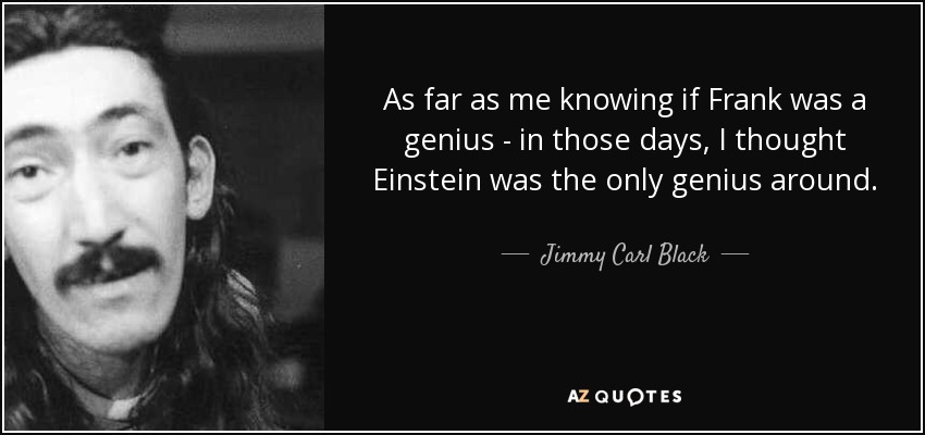 As far as me knowing if Frank was a genius - in those days, I thought Einstein was the only genius around. - Jimmy Carl Black