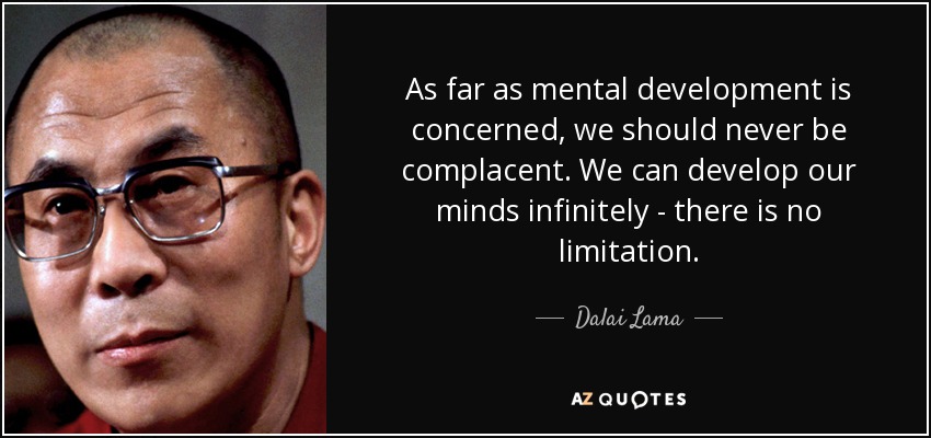 As far as mental development is concerned, we should never be complacent. We can develop our minds infinitely - there is no limitation. - Dalai Lama