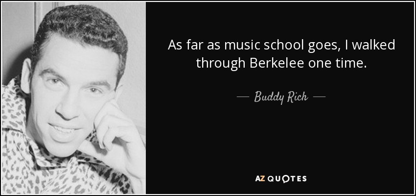 As far as music school goes, I walked through Berkelee one time. - Buddy Rich