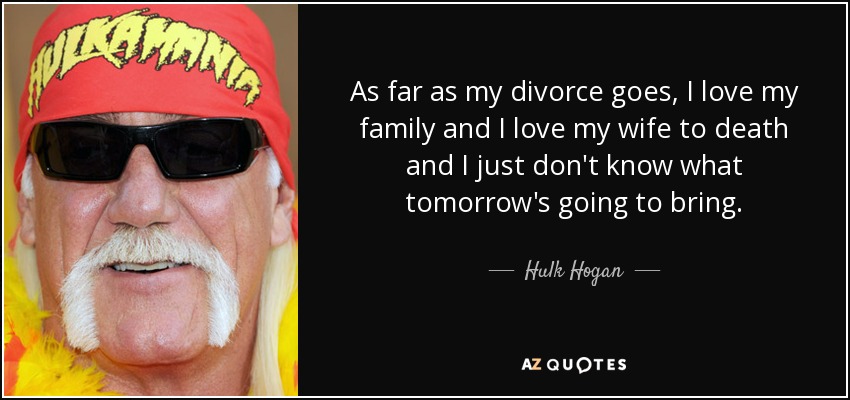 As far as my divorce goes, I love my family and I love my wife to death and I just don't know what tomorrow's going to bring. - Hulk Hogan