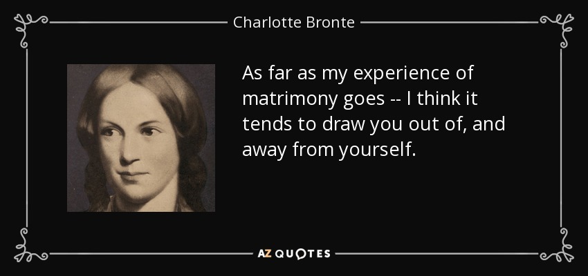 As far as my experience of matrimony goes -- I think it tends to draw you out of, and away from yourself. - Charlotte Bronte