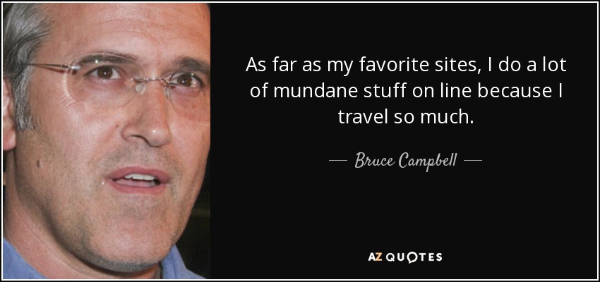 As far as my favorite sites, I do a lot of mundane stuff on line because I travel so much. - Bruce Campbell