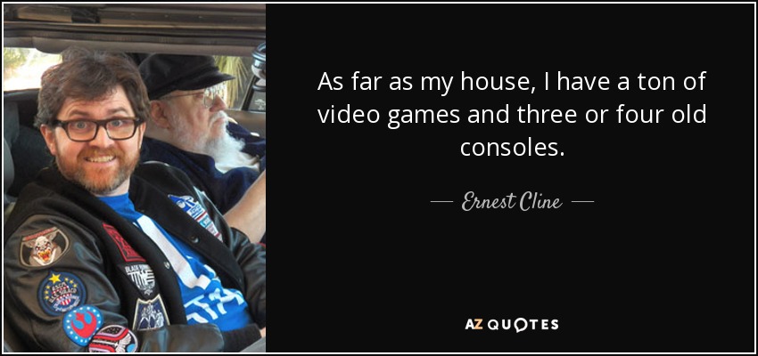 As far as my house, I have a ton of video games and three or four old consoles. - Ernest Cline