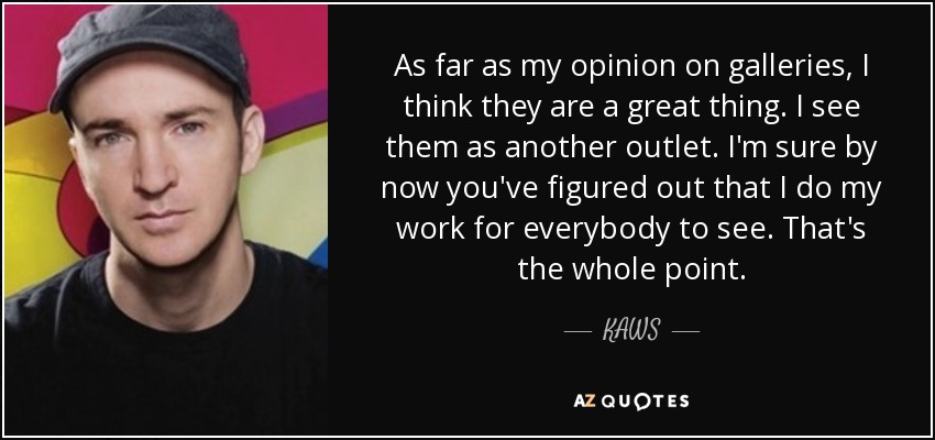 As far as my opinion on galleries, I think they are a great thing. I see them as another outlet. I'm sure by now you've figured out that I do my work for everybody to see. That's the whole point. - KAWS