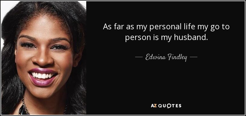 As far as my personal life my go to person is my husband. - Edwina Findley