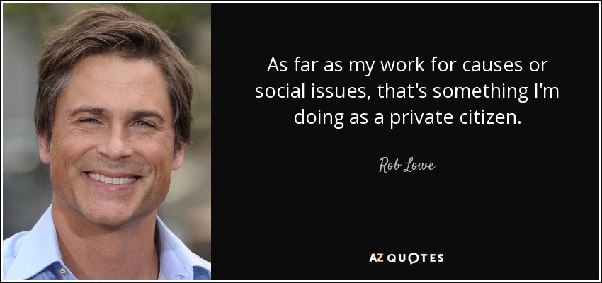 As far as my work for causes or social issues, that's something I'm doing as a private citizen. - Rob Lowe