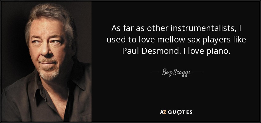 As far as other instrumentalists, I used to love mellow sax players like Paul Desmond. I love piano. - Boz Scaggs