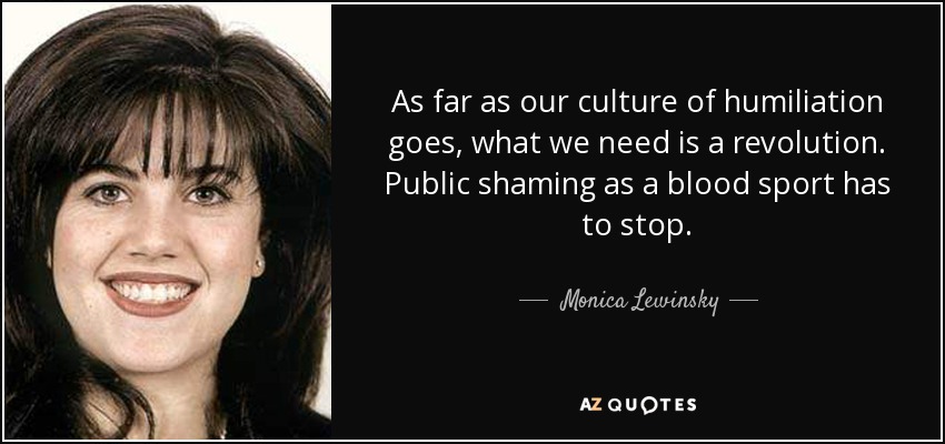 As far as our culture of humiliation goes, what we need is a revolution. Public shaming as a blood sport has to stop. - Monica Lewinsky
