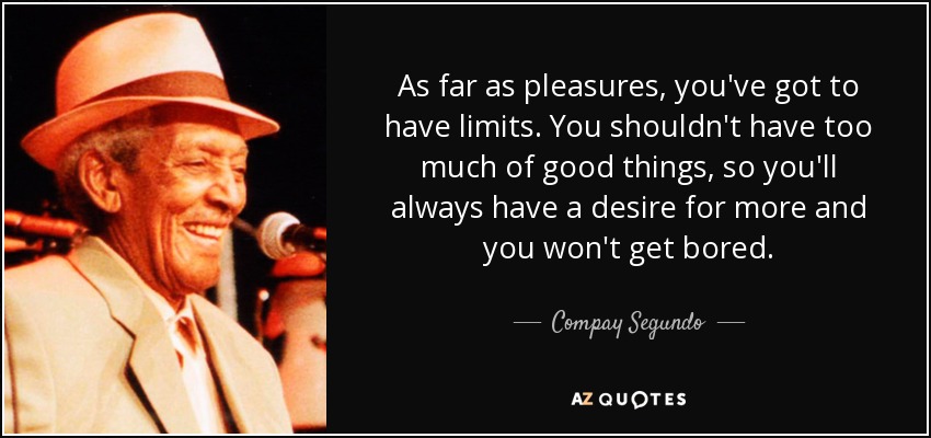 As far as pleasures, you've got to have limits. You shouldn't have too much of good things, so you'll always have a desire for more and you won't get bored. - Compay Segundo