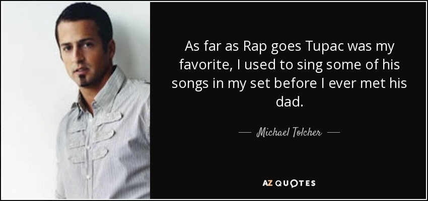 As far as Rap goes Tupac was my favorite, I used to sing some of his songs in my set before I ever met his dad. - Michael Tolcher