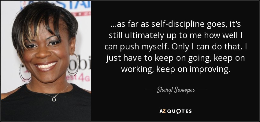 ...as far as self-discipline goes, it's still ultimately up to me how well I can push myself. Only I can do that. I just have to keep on going, keep on working, keep on improving. - Sheryl Swoopes