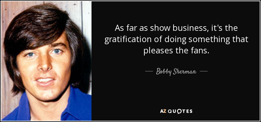 As far as show business, it's the gratification of doing something that pleases the fans. - Bobby Sherman