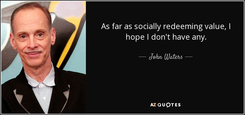 As far as socially redeeming value, I hope I don't have any. - John Waters