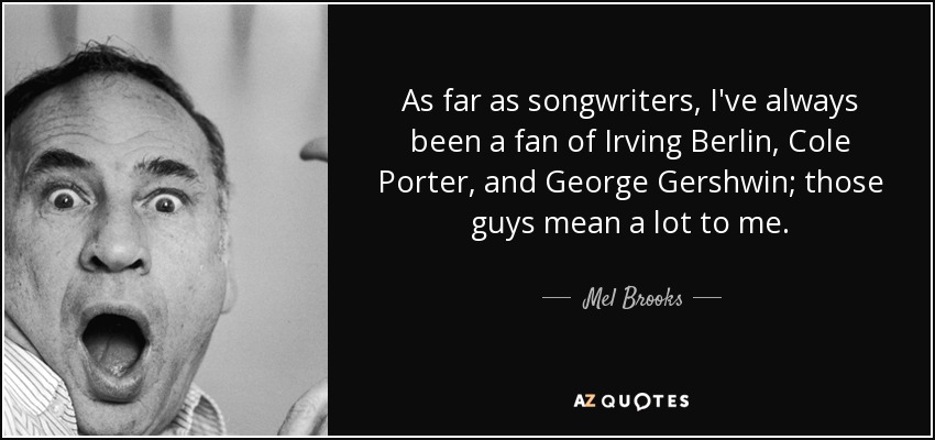 As far as songwriters, I've always been a fan of Irving Berlin, Cole Porter, and George Gershwin; those guys mean a lot to me. - Mel Brooks