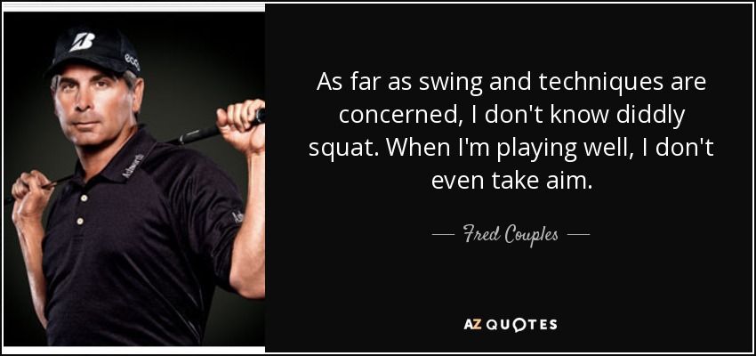 As far as swing and techniques are concerned, I don't know diddly squat. When I'm playing well, I don't even take aim. - Fred Couples