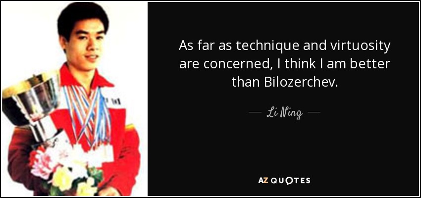 As far as technique and virtuosity are concerned, I think I am better than Bilozerchev. - Li Ning