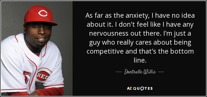 As far as the anxiety, I have no idea about it. I don't feel like I have any nervousness out there. I'm just a guy who really cares about being competitive and that's the bottom line. - Dontrelle Willis