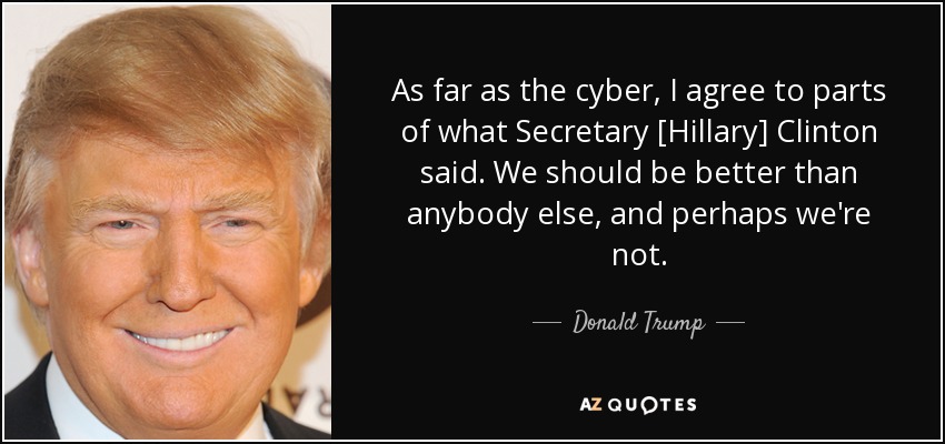 As far as the cyber, I agree to parts of what Secretary [Hillary] Clinton said. We should be better than anybody else, and perhaps we're not. - Donald Trump