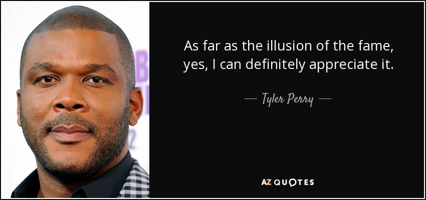 As far as the illusion of the fame, yes, I can definitely appreciate it. - Tyler Perry