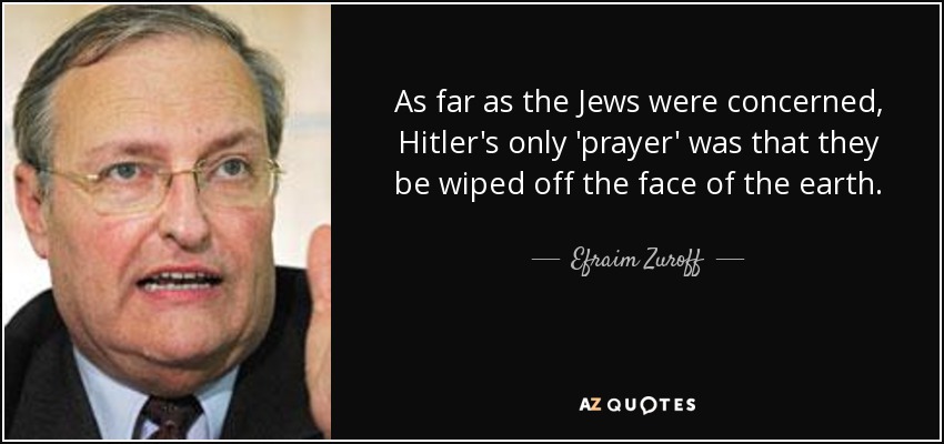 As far as the Jews were concerned, Hitler's only 'prayer' was that they be wiped off the face of the earth. - Efraim Zuroff