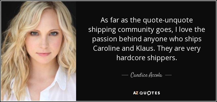 As far as the quote-unquote shipping community goes, I love the passion behind anyone who ships Caroline and Klaus. They are very hardcore shippers. - Candice Accola