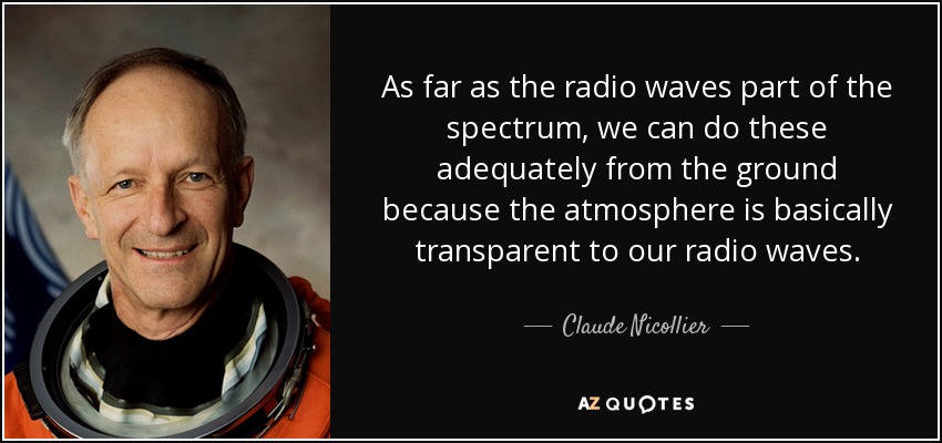 As far as the radio waves part of the spectrum, we can do these adequately from the ground because the atmosphere is basically transparent to our radio waves. - Claude Nicollier