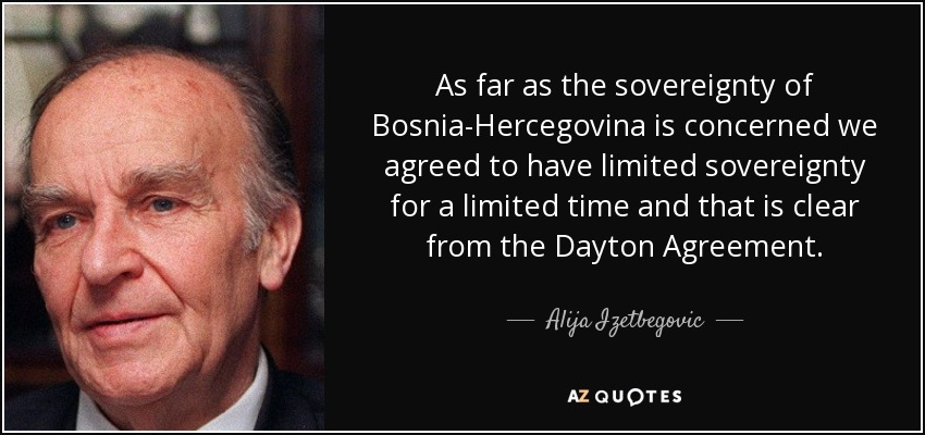 As far as the sovereignty of Bosnia-Hercegovina is concerned we agreed to have limited sovereignty for a limited time and that is clear from the Dayton Agreement. - Alija Izetbegovic