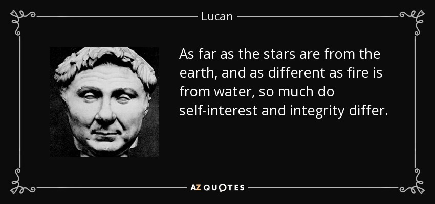 As far as the stars are from the earth, and as different as fire is from water, so much do self-interest and integrity differ. - Lucan