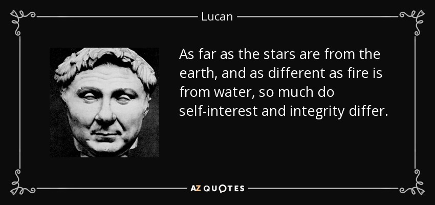 As far as the stars are from the earth, and as different as fire is from water, so much do self-interest and integrity differ. - Lucan