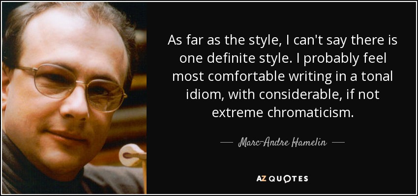 As far as the style, I can't say there is one definite style. I probably feel most comfortable writing in a tonal idiom, with considerable, if not extreme chromaticism. - Marc-Andre Hamelin