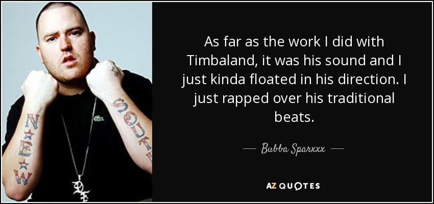 As far as the work I did with Timbaland, it was his sound and I just kinda floated in his direction. I just rapped over his traditional beats. - Bubba Sparxxx