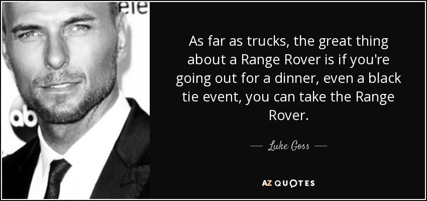 As far as trucks, the great thing about a Range Rover is if you're going out for a dinner, even a black tie event, you can take the Range Rover. - Luke Goss
