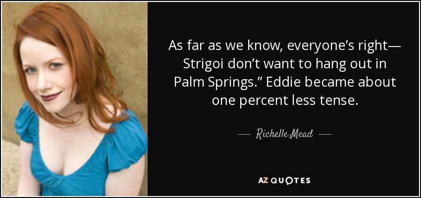 As far as we know, everyone’s right— Strigoi don’t want to hang out in Palm Springs.” Eddie became about one percent less tense. - Richelle Mead